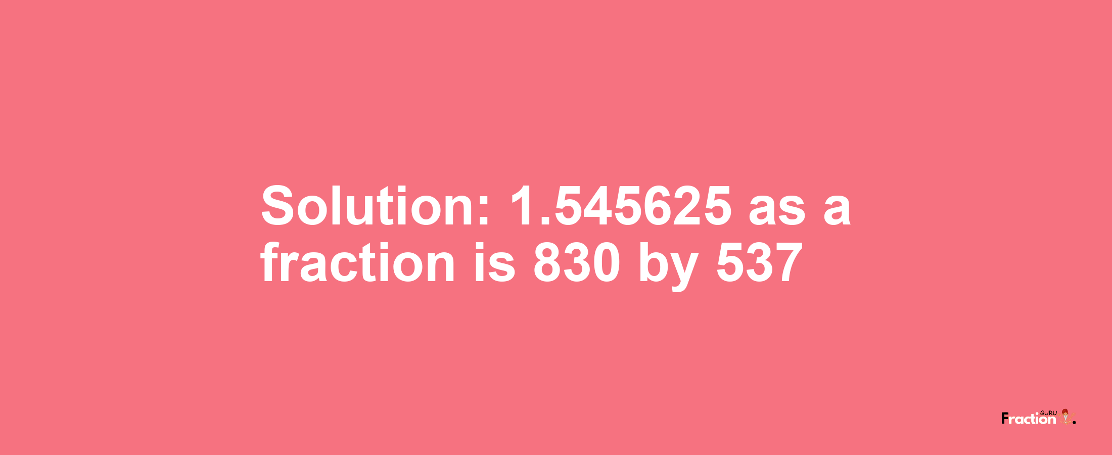 Solution:1.545625 as a fraction is 830/537